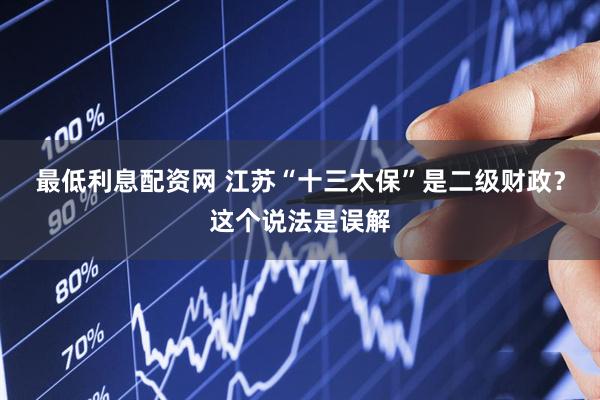 最低利息配资网 江苏“十三太保”是二级财政？这个说法是误解