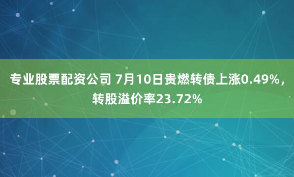 专业股票配资公司 7月10日贵燃转债上涨0.49%，转股溢价率23.72%