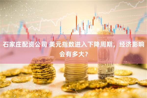 石家庄配资公司 美元指数进入下降周期，经济影响会有多大？