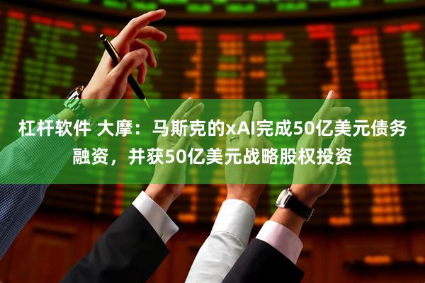 杠杆软件 大摩：马斯克的xAI完成50亿美元债务融资，并获50亿美元战略股权投资