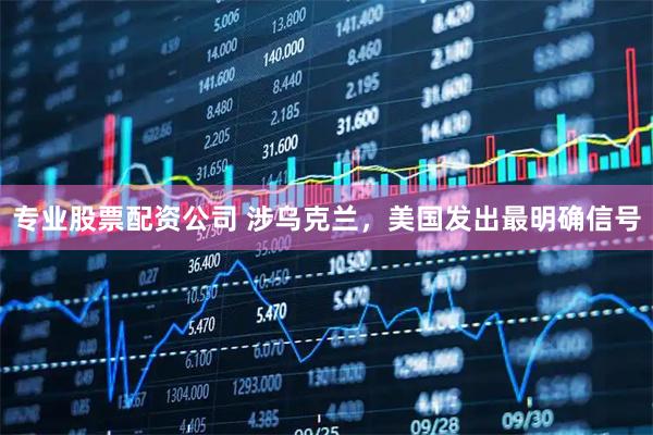 专业股票配资公司 涉乌克兰，美国发出最明确信号