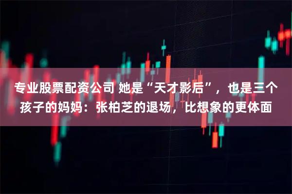专业股票配资公司 她是“天才影后”，也是三个孩子的妈妈：张柏芝的退场，比想象的更体面