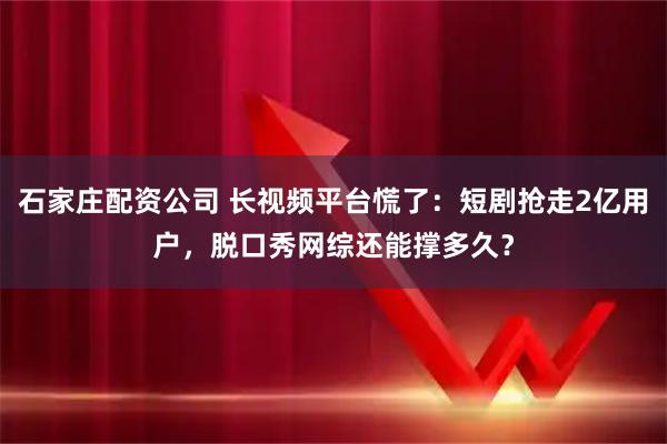 石家庄配资公司 长视频平台慌了：短剧抢走2亿用户，脱口秀网综还能撑多久？