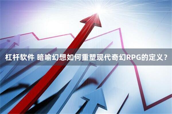 杠杆软件 暗喻幻想如何重塑现代奇幻RPG的定义？