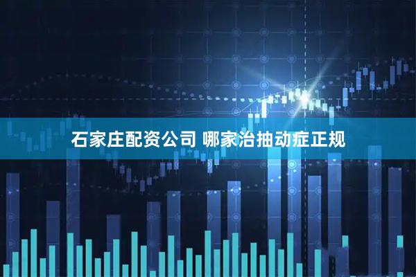 石家庄配资公司 哪家治抽动症正规